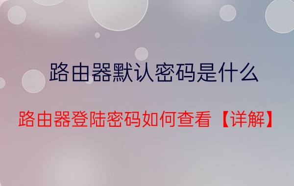 路由器默认密码是什么 路由器登陆密码如何查看【详解】